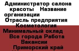 Администратор салона красоты › Название организации ­ Style-charm › Отрасль предприятия ­ Косметология › Минимальный оклад ­ 1 - Все города Работа » Вакансии   . Приморский край,Уссурийский г. о. 